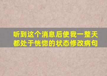 听到这个消息后使我一整天都处于恍惚的状态修改病句