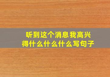 听到这个消息我高兴得什么什么什么写句子