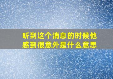 听到这个消息的时候他感到很意外是什么意思