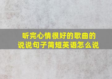 听完心情很好的歌曲的说说句子简短英语怎么说