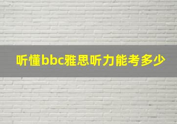 听懂bbc雅思听力能考多少