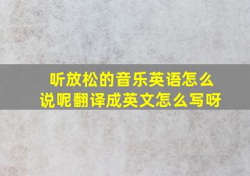 听放松的音乐英语怎么说呢翻译成英文怎么写呀