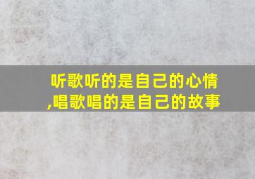 听歌听的是自己的心情,唱歌唱的是自己的故事