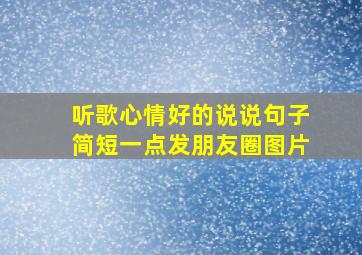 听歌心情好的说说句子简短一点发朋友圈图片