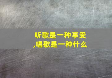 听歌是一种享受,唱歌是一种什么