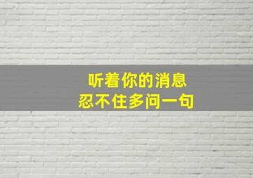 听着你的消息忍不住多问一句