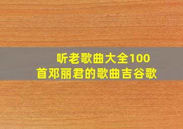 听老歌曲大全100首邓丽君的歌曲吉谷歌