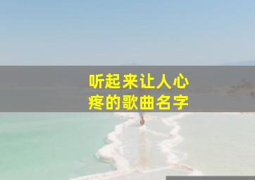 听起来让人心疼的歌曲名字