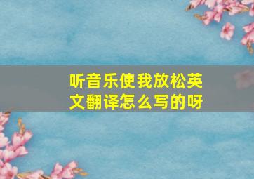 听音乐使我放松英文翻译怎么写的呀