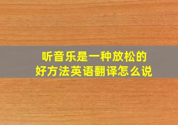 听音乐是一种放松的好方法英语翻译怎么说