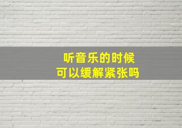 听音乐的时候可以缓解紧张吗