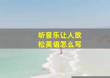 听音乐让人放松英语怎么写