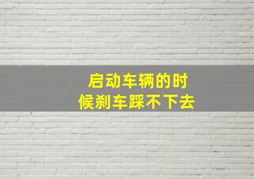 启动车辆的时候刹车踩不下去