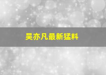 吴亦凡最新猛料