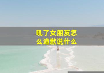 吼了女朋友怎么道歉说什么