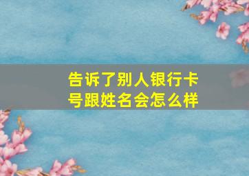 告诉了别人银行卡号跟姓名会怎么样