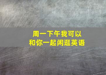 周一下午我可以和你一起闲逛英语