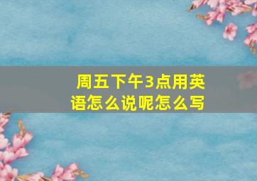 周五下午3点用英语怎么说呢怎么写