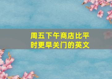 周五下午商店比平时更早关门的英文