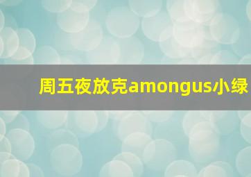 周五夜放克amongus小绿