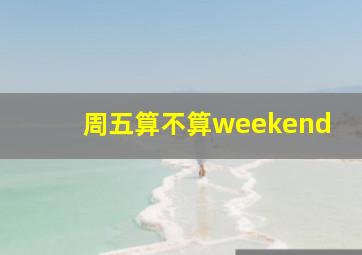 周五算不算weekend