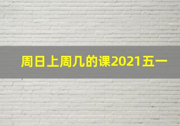 周日上周几的课2021五一