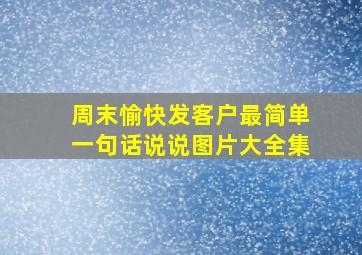 周末愉快发客户最简单一句话说说图片大全集