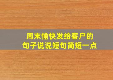 周末愉快发给客户的句子说说短句简短一点