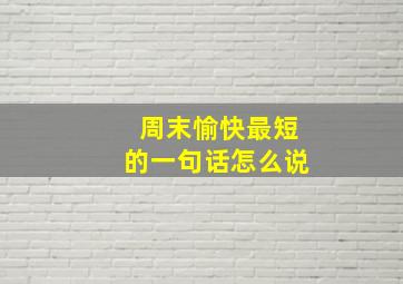 周末愉快最短的一句话怎么说