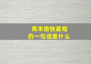 周末愉快最短的一句话是什么