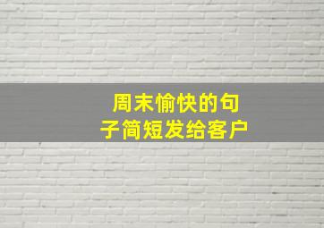 周末愉快的句子简短发给客户