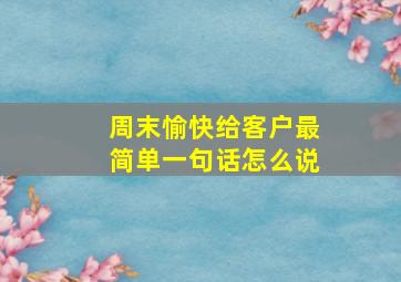 周末愉快给客户最简单一句话怎么说