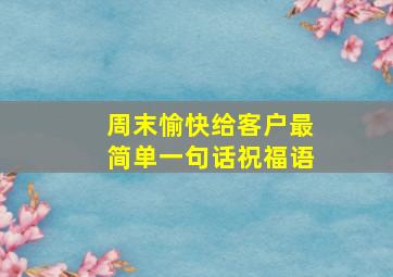 周末愉快给客户最简单一句话祝福语