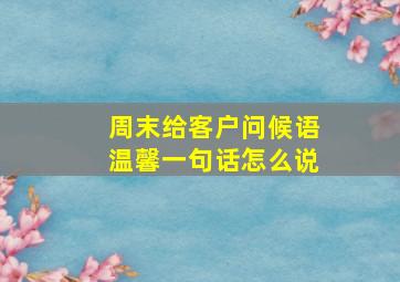 周末给客户问候语温馨一句话怎么说