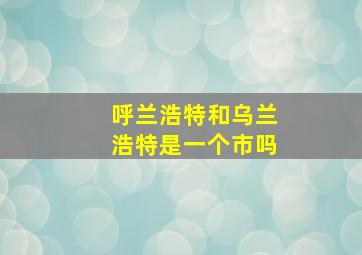 呼兰浩特和乌兰浩特是一个市吗