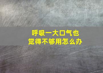 呼吸一大口气也觉得不够用怎么办