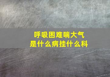 呼吸困难喘大气是什么病挂什么科