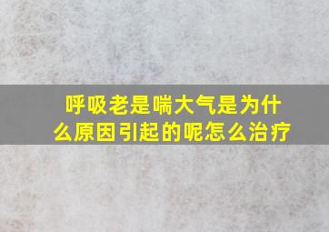 呼吸老是喘大气是为什么原因引起的呢怎么治疗