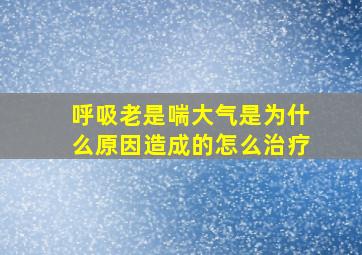 呼吸老是喘大气是为什么原因造成的怎么治疗