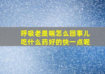 呼吸老是喘怎么回事儿吃什么药好的快一点呢