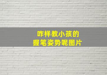 咋样教小孩的握笔姿势呢图片