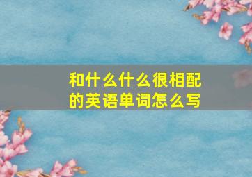 和什么什么很相配的英语单词怎么写