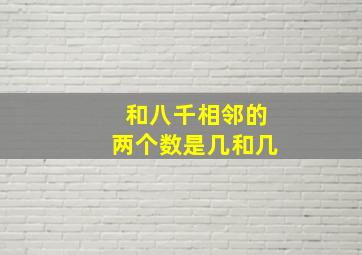 和八千相邻的两个数是几和几