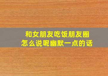 和女朋友吃饭朋友圈怎么说呢幽默一点的话