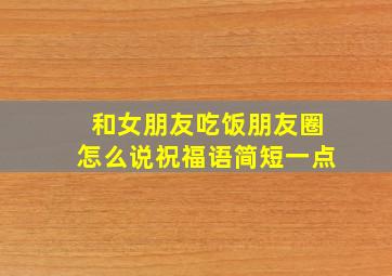 和女朋友吃饭朋友圈怎么说祝福语简短一点