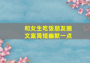 和女生吃饭朋友圈文案简短幽默一点