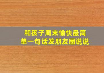 和孩子周末愉快最简单一句话发朋友圈说说