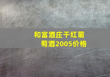 和富酒庄干红葡萄酒2005价格