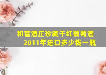 和富酒庄珍藏干红葡萄酒2011年进口多少钱一瓶