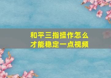 和平三指操作怎么才能稳定一点视频